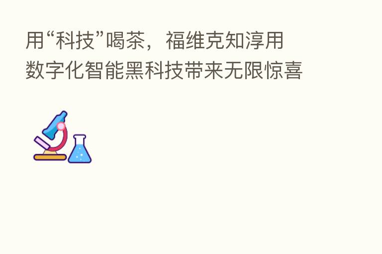 用“科技”喝茶,福维克知淳用数字化智能黑科技带来无限惊喜