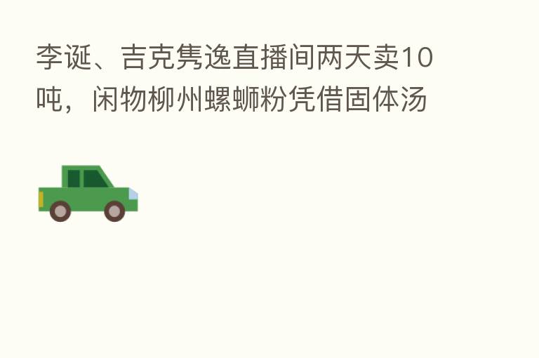 李诞、吉克隽逸直播间两天卖10吨,闲物柳州螺蛳粉凭借固体汤料火出圈了