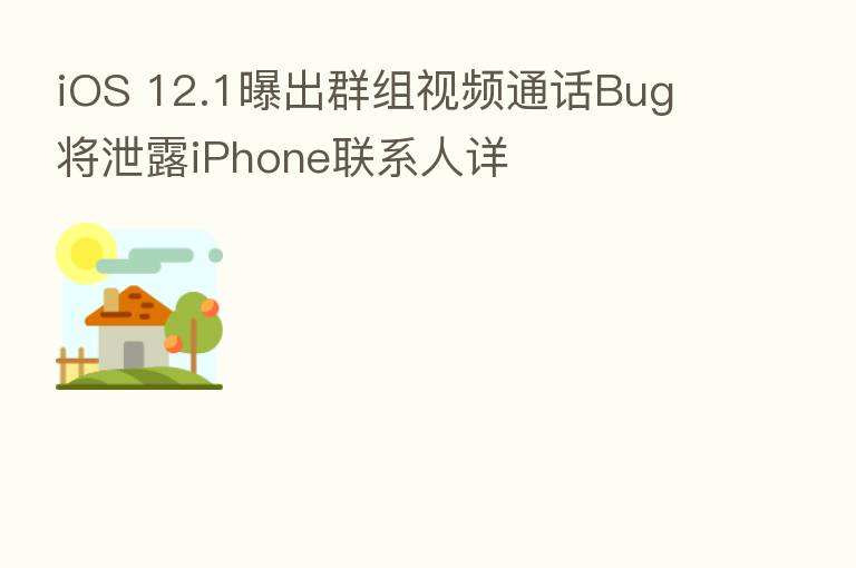 iOS 12.1曝出群组视频通话Bug 将泄露iPhone联系人详