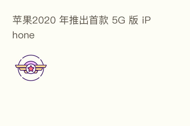 苹果2020 年推出首款 5G 版 iPhone