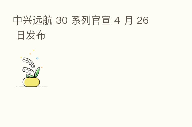 中兴远航 30 系列官宣 4 月 26 日发布