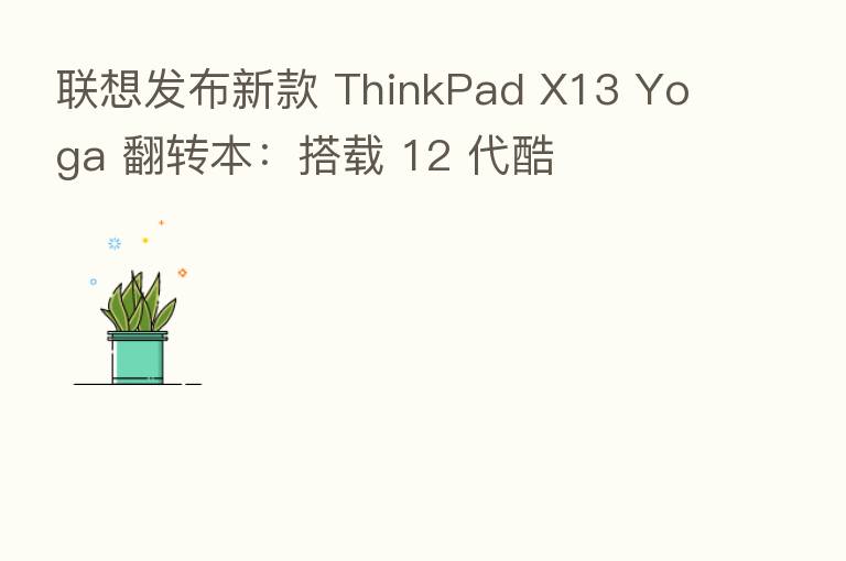 联想发布新款 ThinkPad X13 Yoga 翻转本:搭载 12 代酷