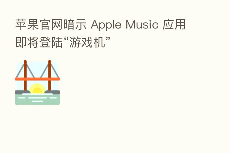 苹果官网暗示 Apple Music 应用即将登陆“游戏机”