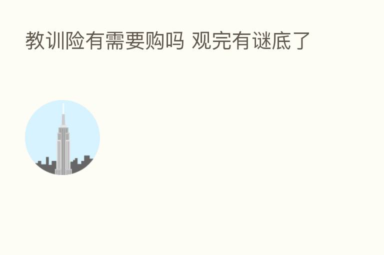 教训险有需要购吗 观完有谜底了