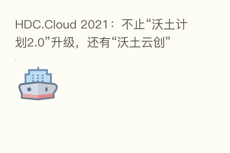 HDC.Cloud 2021：不止“沃土计划2.0”升级，还有“沃土云创”子计划发布