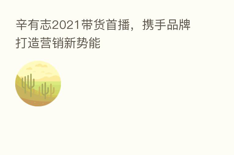 辛有志2021带货首播，携手品牌打造营销新势能