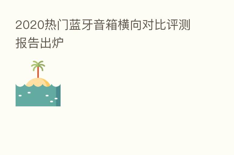 2020热门蓝牙音箱横向对比评测报告出炉