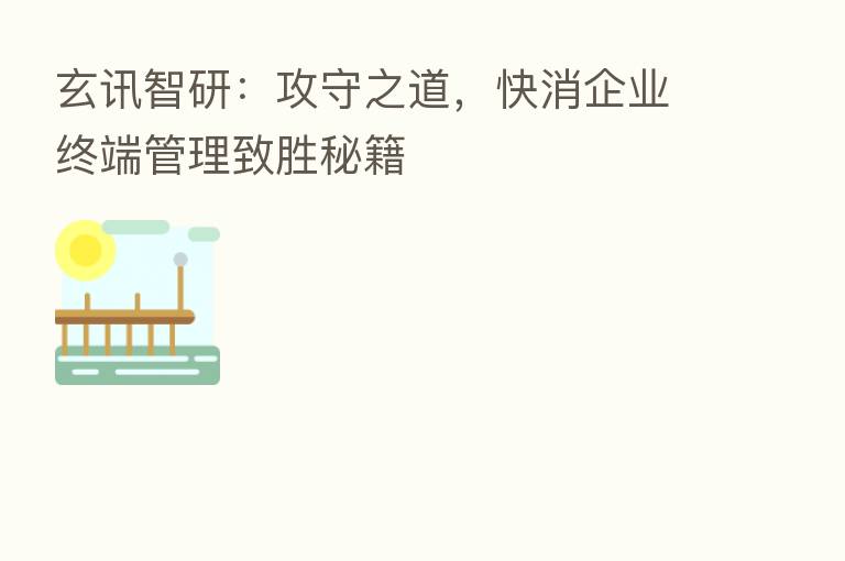 玄讯智研：攻守之道，快消企业终端管理致胜秘籍