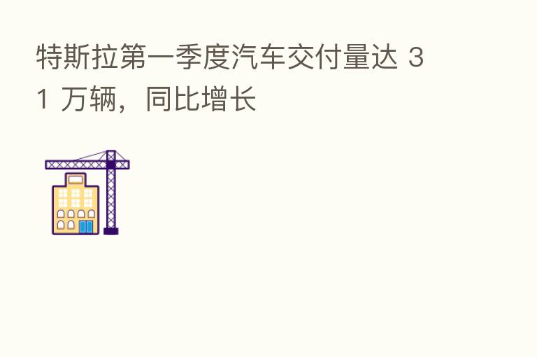 特斯拉   一季度汽车交付量达 31 万辆，同比增长