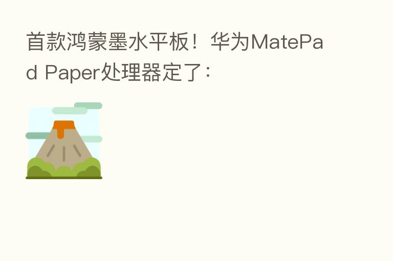 首款鸿蒙墨水平板！华为MatePad Paper处理器定了：