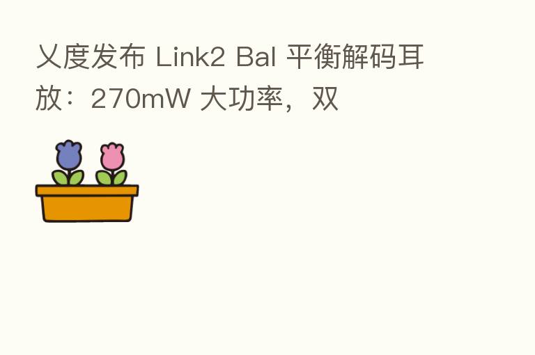乂度发布 Link2 Bal 平衡解码耳放：270mW 大功率，双
