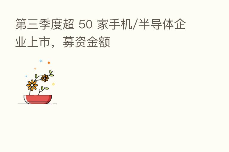    三季度超 50 家手机/半导体企业上市，募资金额
