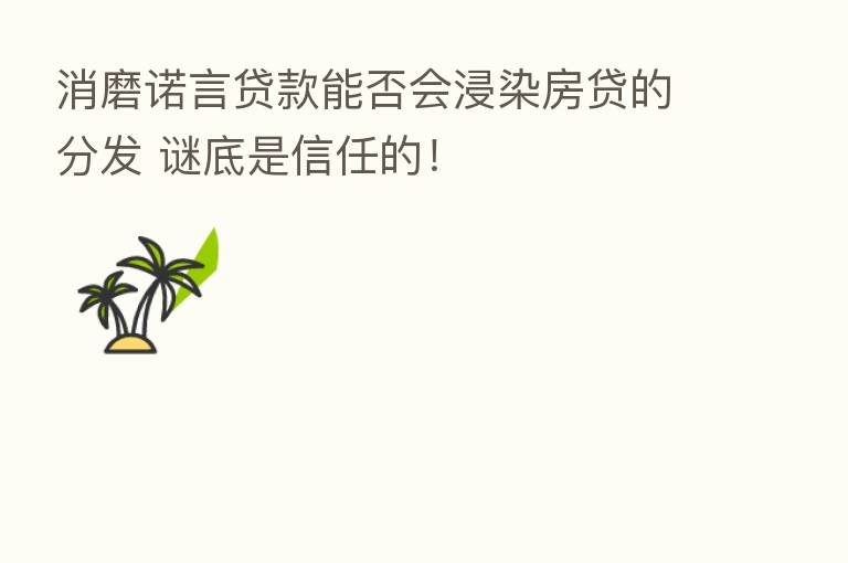 消磨诺言贷款能否会浸染房贷的分发 谜底是信任的!