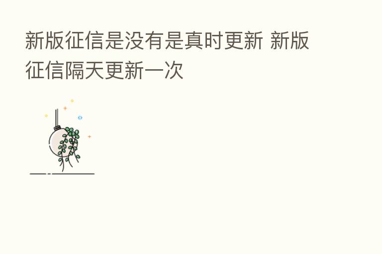 新版征信是没有是真时更新 新版征信隔天更新一次