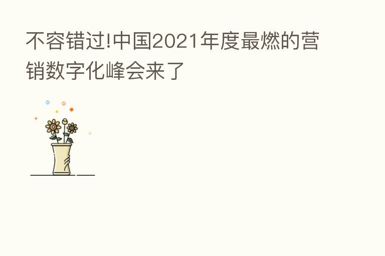 不容错过!中国2021年度 燃的营销数字化峰会来了