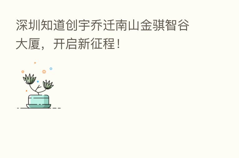 深圳知道创宇乔迁南山金骐智谷大厦，开启新征程！