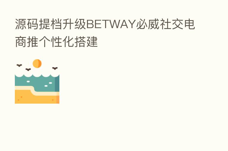 源码提档升级BETWAY必威社交电商推个性化搭建