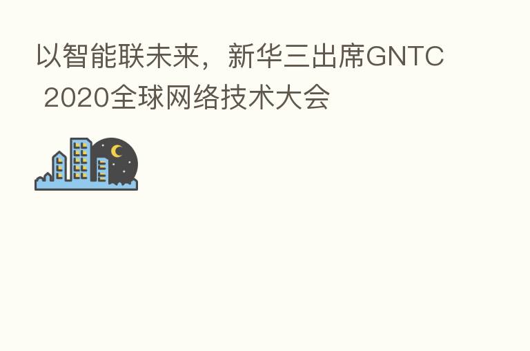 以智能联未来，新华三出席GNTC 2020全球网络技术大会