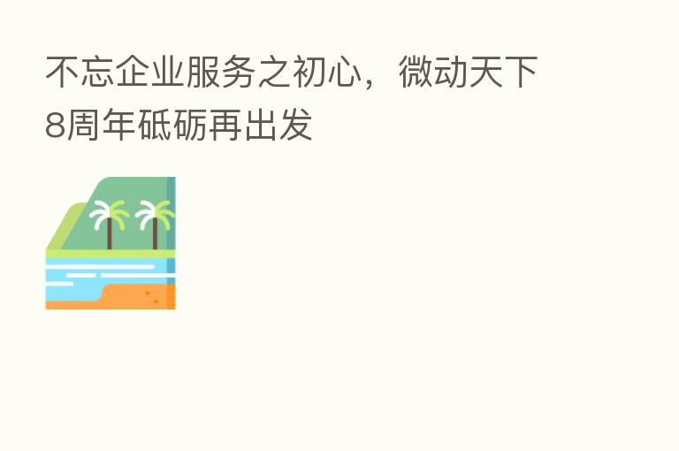 不忘企业服务之初心,微动天下8周年砥砺再出发