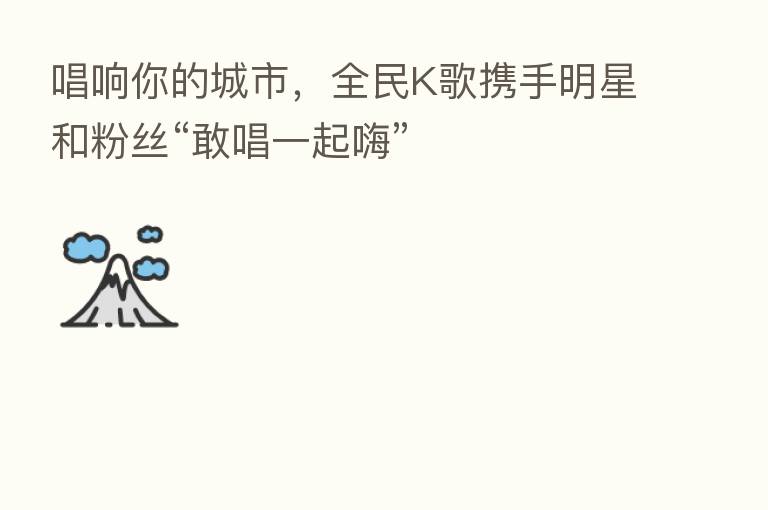 唱响你的城市,全民K歌携手明星和粉丝“敢唱一起嗨”