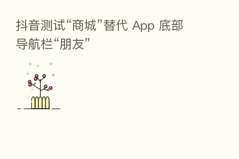 抖音测试“商城”替代 App 底部导航栏“朋友”