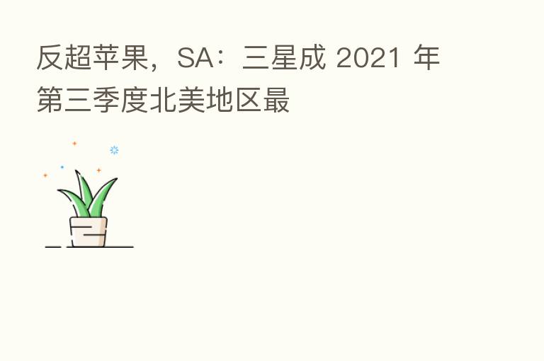 反超苹果，SA：三星成 2021 年   三季度北美地区   