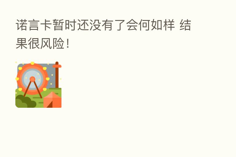 诺言卡暂时还没有了会何如样 结果很风险!
