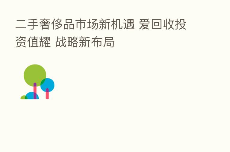 二手奢侈品市场新机遇 爱回收投资值耀 战略新布局