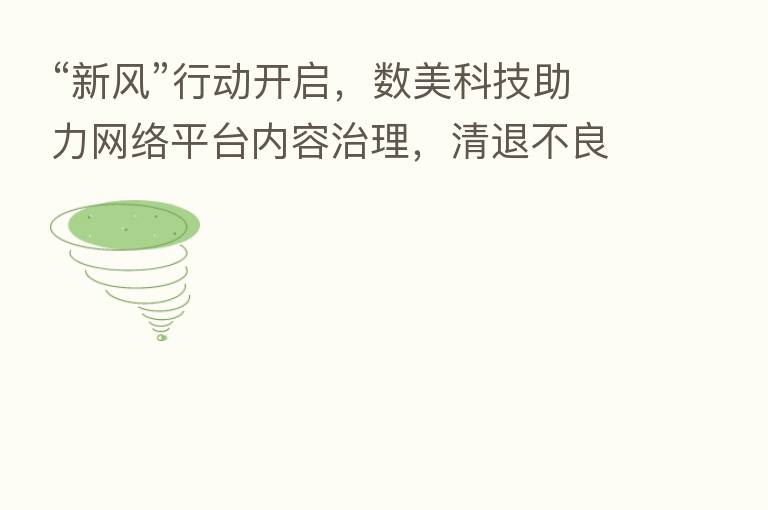 “新风”行动开启,数美科技助力网络平台内容治理,清退不良内容!