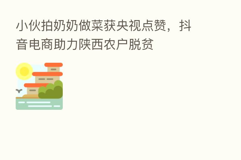 小伙拍奶奶做菜获央视点赞,抖音电商助力陕西农户脱贫