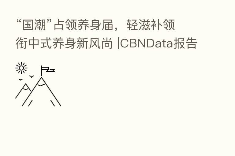 “国潮”占领养身届,轻滋补领衔中式养身新风尚 |CBNData报告