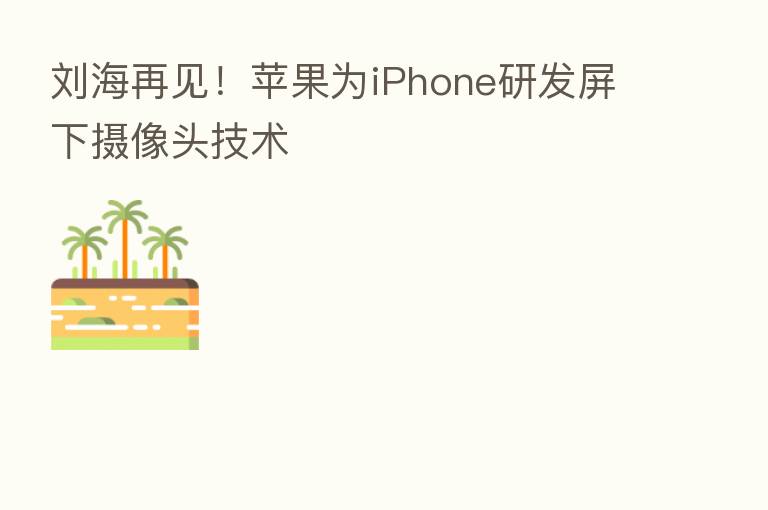 刘海再见!苹果为iPhone研发屏下摄像头技术