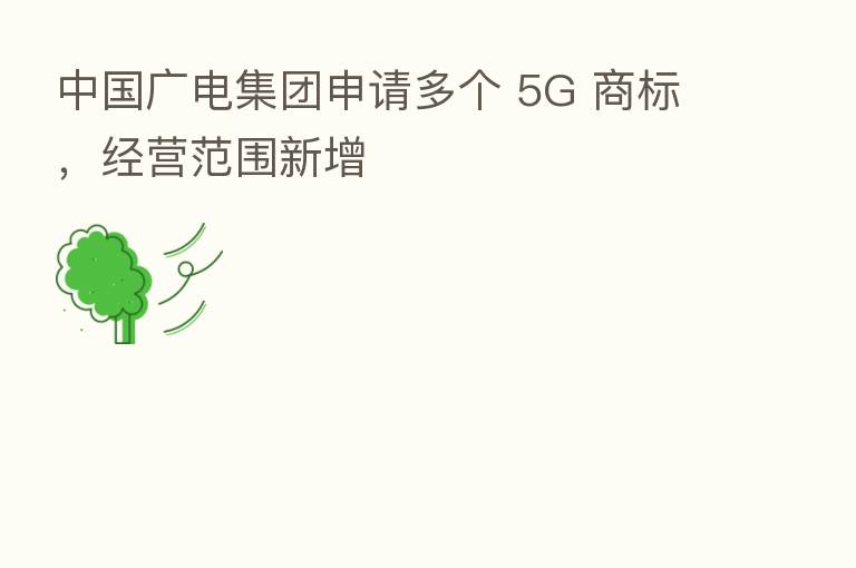 中国广电集团申请多个 5G 商标，经营范围新增
