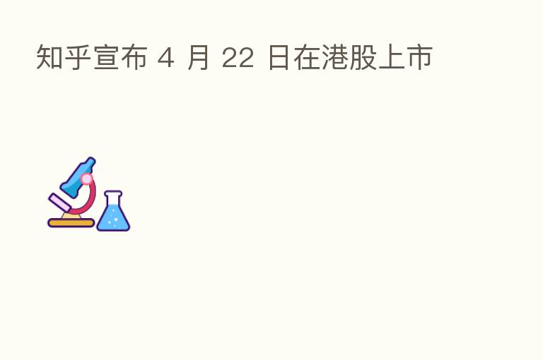 知乎宣布 4 月 22 日在港股上市