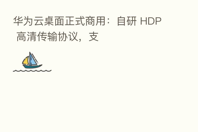华为云桌面正式商用：自研 HDP 高清传输协议，支