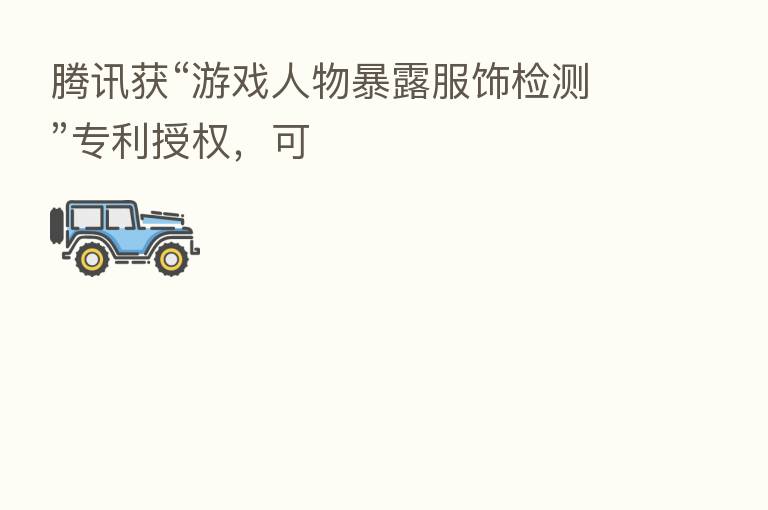 腾讯获“游戏人物暴露服饰检测”专利授权,可