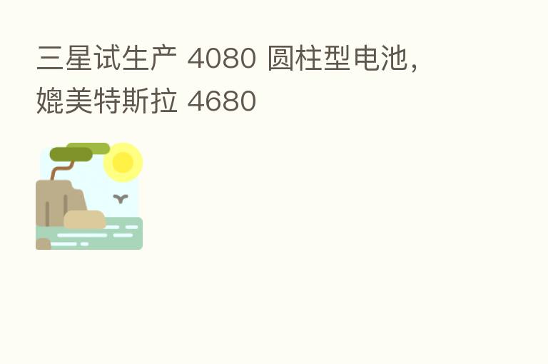 三星试生产 4080 圆柱型电池，媲美特斯拉 4680