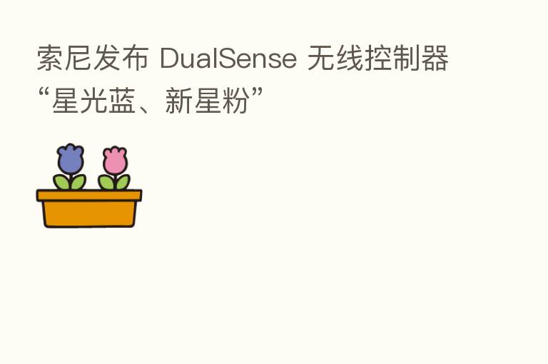 索尼发布 DualSense 无线控制器“星光蓝、新星粉”