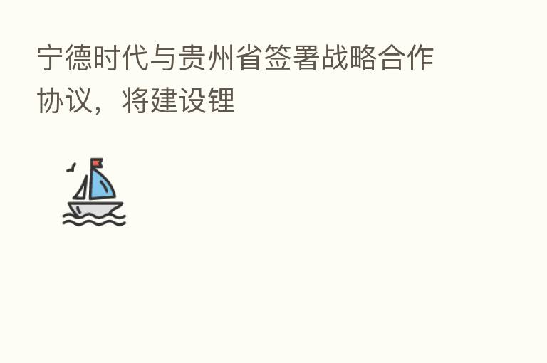 宁德时代与贵州省签署战略合作协议，将建设锂
