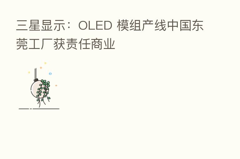 三星显示：OLED 模组产线中国东莞工厂获责任商业
