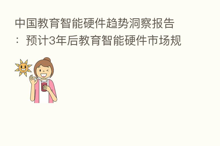 中国教育智能硬件趋势洞察报告:预计3年后教育智能硬件市场规模接近1千亿