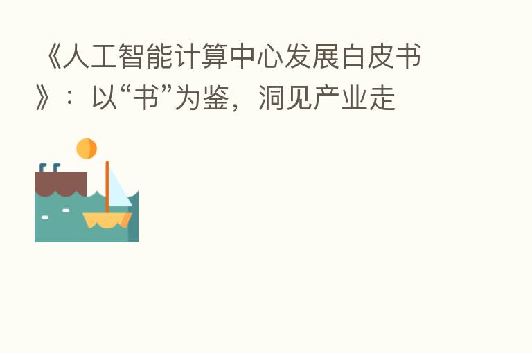 《人工智能计算中心发展白皮书》：以“书”为鉴，洞见产业走向