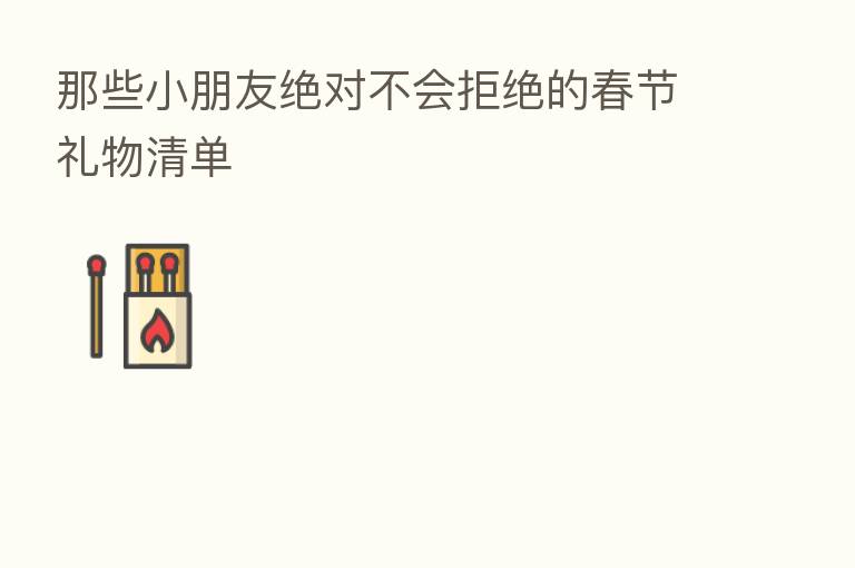 那些小朋友绝对不会拒绝的春节礼物清单