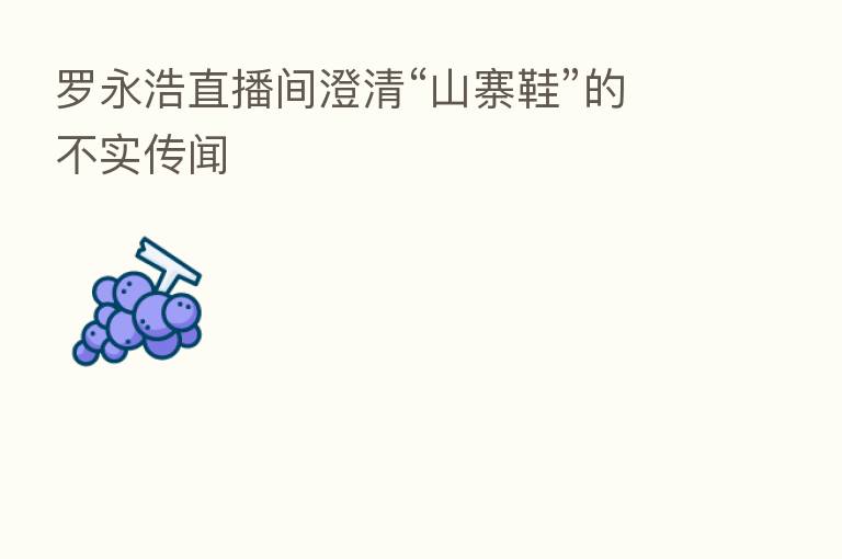 罗永浩直播间澄清“山寨鞋”的不实传闻
