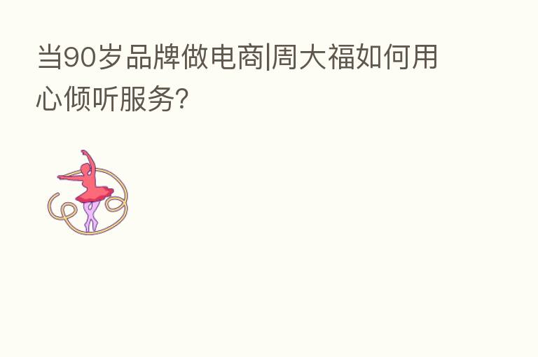 当90岁品牌做电商|周大福如何用心倾听服务？