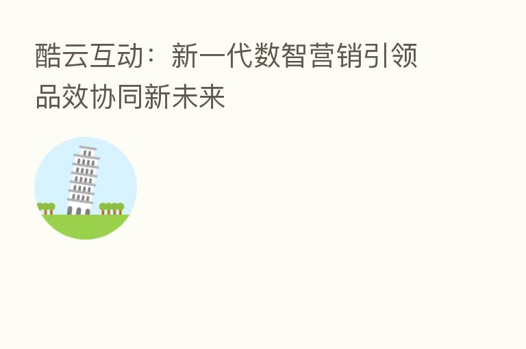 酷云互动:新一代数智营销引领品效协同新未来