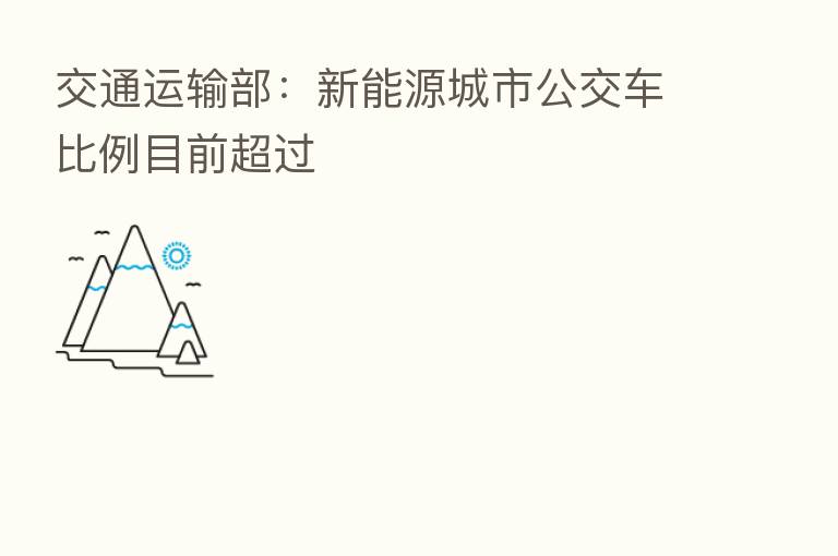 交通运输部:新能源城市公交车比例目前超过