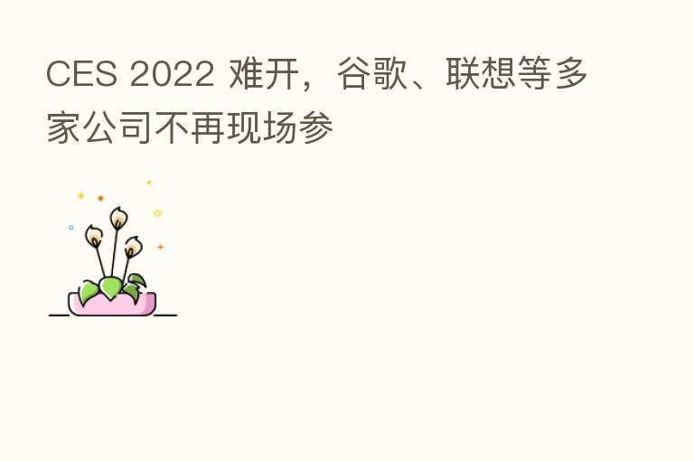 CES 2022 难开，谷歌、联想等多家公司不再现场参