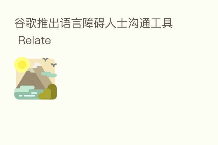 谷歌推出语言障碍人士沟通工具 Relate