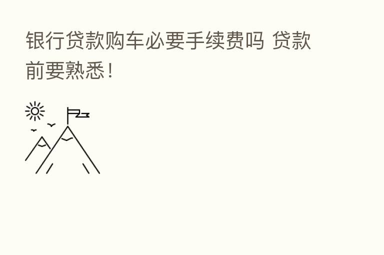 银行贷款购车必要手续费吗 贷款前要熟悉!
